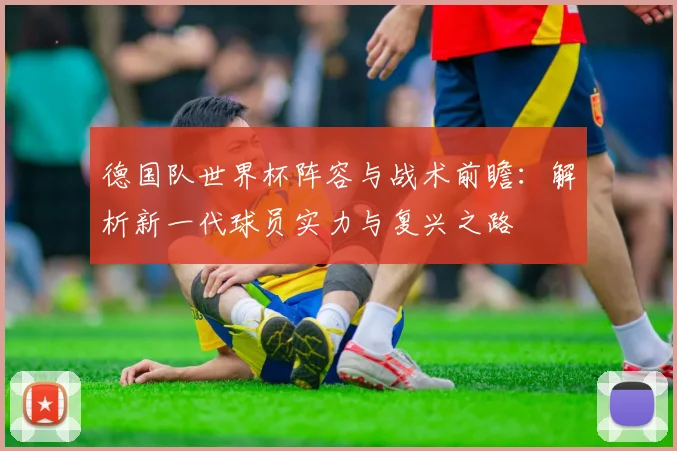德国队世界杯阵容与战术前瞻:解析新一代球员实力与复兴之路