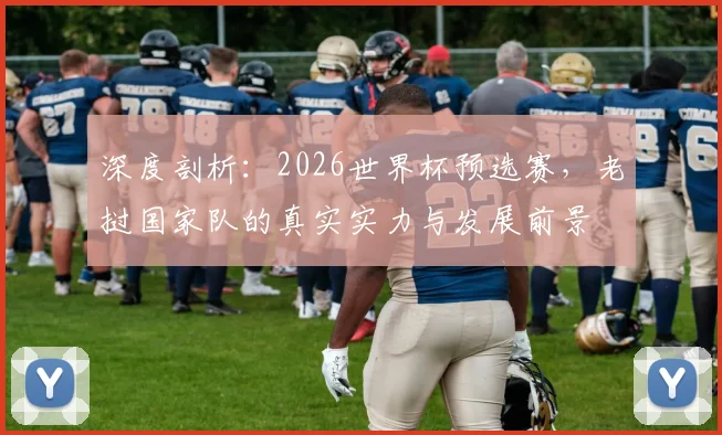 深度剖析：2026世界杯预选赛，老挝国家队的真实实力与发展前景