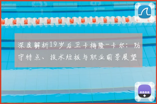 深度解析19岁后卫卡梅隆-卡尔：防守特点、技术短板与职业前景展望
