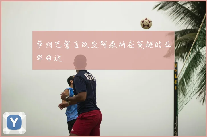 萨利巴誓言改变阿森纳在英超的亚军命运