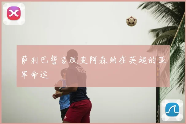 萨利巴誓言改变阿森纳在英超的亚军命运