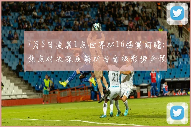 7月5日凌晨1点世界杯16强赛前瞻：焦点对决深度解析与晋级形势全预测