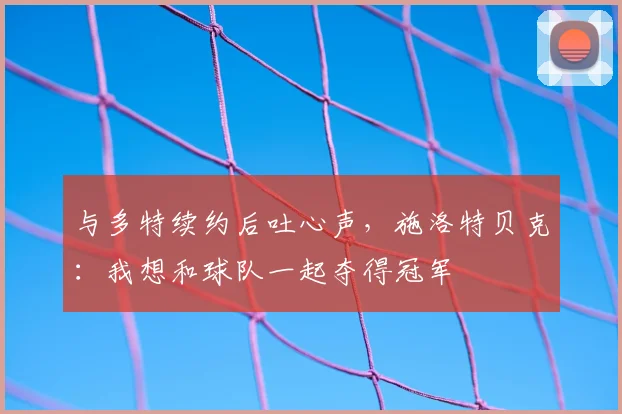 与多特续约后吐心声，施洛特贝克：我想和球队一起夺得冠军