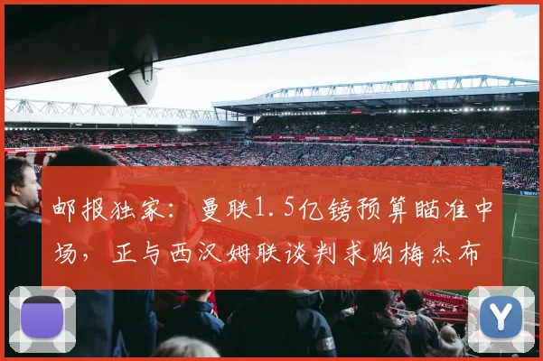 邮报独家：曼联1.5亿镑预算瞄准中场，正与西汉姆联谈判求购梅杰布里