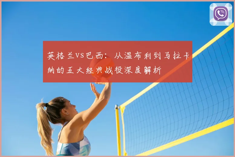 英格兰vs巴西：从温布利到马拉卡纳的五大经典战役深度解析