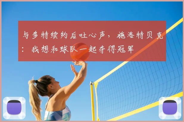 与多特续约后吐心声，施洛特贝克：我想和球队一起夺得冠军