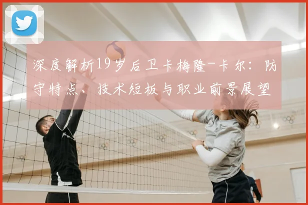 深度解析19岁后卫卡梅隆-卡尔：防守特点、技术短板与职业前景展望