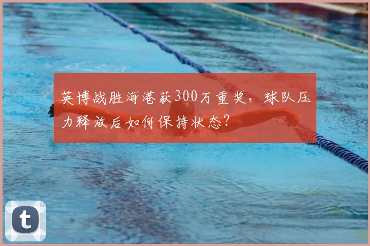 英博战胜海港获300万重奖，球队压力释放后如何保持状态？