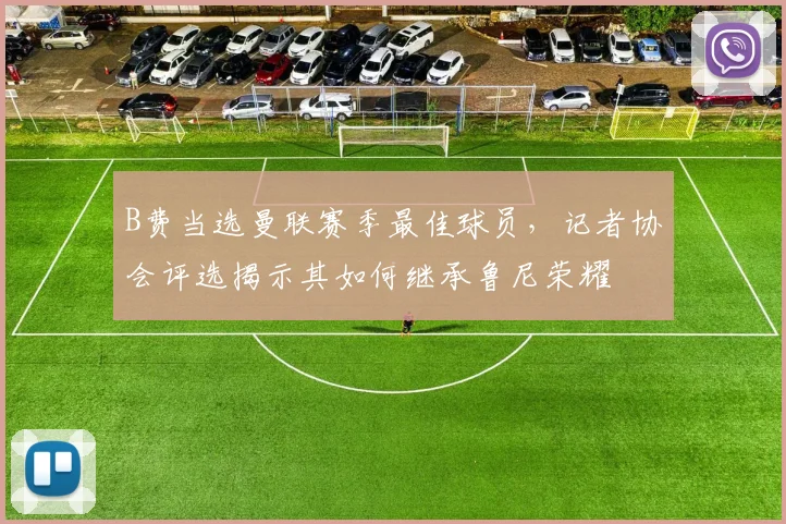 B费当选曼联赛季最佳球员，记者协会评选揭示其如何继承鲁尼荣耀