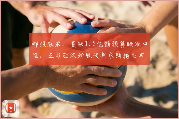 邮报独家:曼联1.5亿镑预算瞄准中场,正与西汉姆联谈判求购梅杰布里