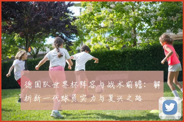 德国队世界杯阵容与战术前瞻:解析新一代球员实力与复兴之路