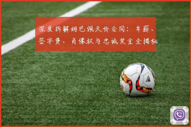 深度拆解姆巴佩天价合同：年薪、签字费、肖像权与忠诚奖金全揭秘